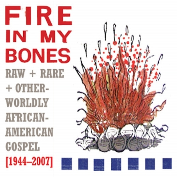 Fire In My Bones: Raw + Rare + Other-Worldly African-American Gospel 1944-2007